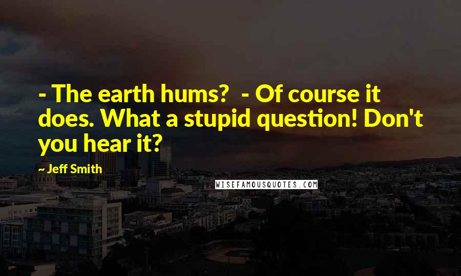 Jeff Smith quotes: - The earth hums? - Of course it does. What a stupid question! Don't you hear it?
