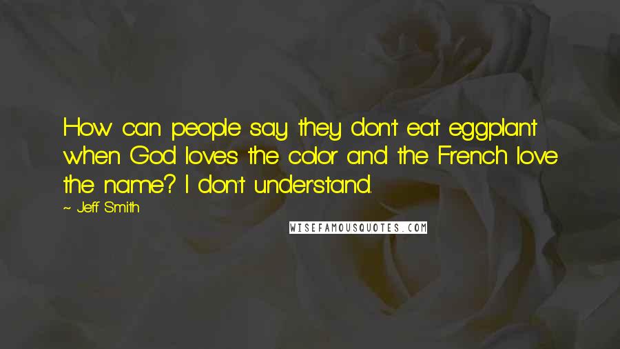 Jeff Smith quotes: How can people say they don't eat eggplant when God loves the color and the French love the name? I don't under'stand.