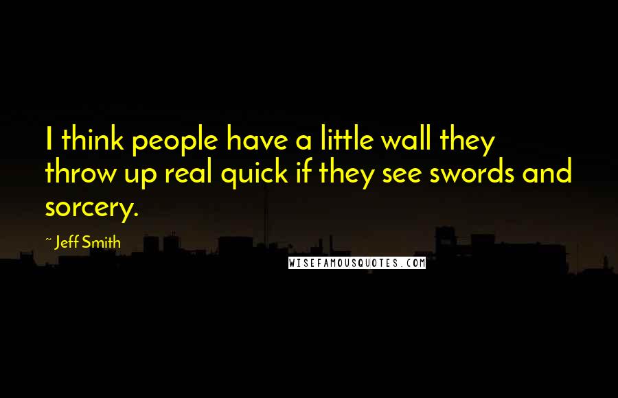 Jeff Smith quotes: I think people have a little wall they throw up real quick if they see swords and sorcery.