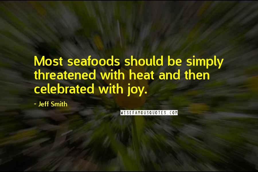 Jeff Smith quotes: Most seafoods should be simply threatened with heat and then celebrated with joy.