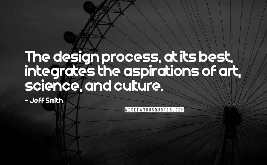 Jeff Smith quotes: The design process, at its best, integrates the aspirations of art, science, and culture.