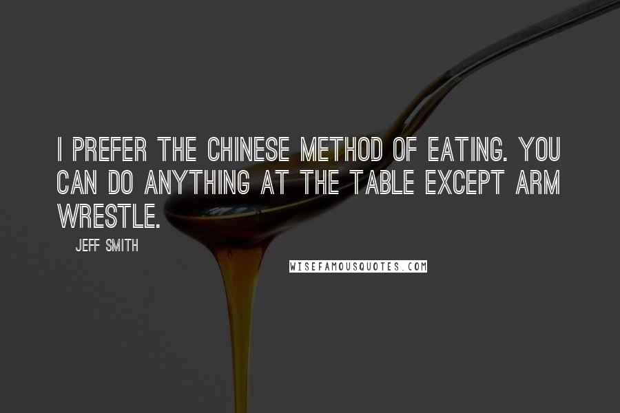 Jeff Smith quotes: I prefer the Chinese method of eating. You can do anything at the table except arm wrestle.