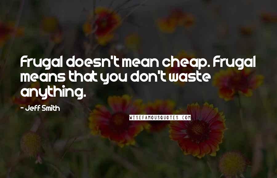 Jeff Smith quotes: Frugal doesn't mean cheap. Frugal means that you don't waste anything.