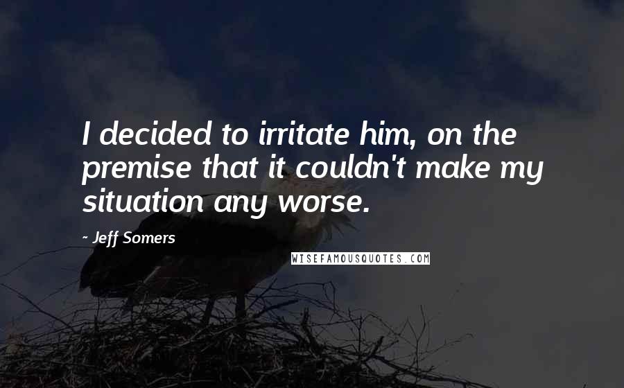 Jeff Somers quotes: I decided to irritate him, on the premise that it couldn't make my situation any worse.