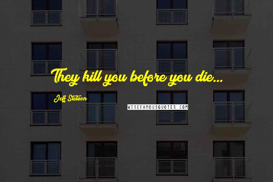Jeff Stetson quotes: They kill you before you die...