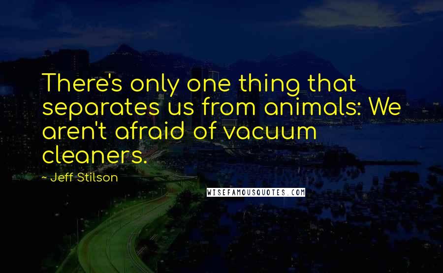 Jeff Stilson quotes: There's only one thing that separates us from animals: We aren't afraid of vacuum cleaners.