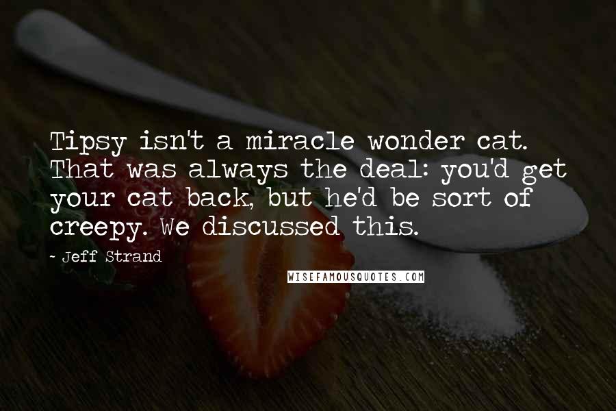 Jeff Strand quotes: Tipsy isn't a miracle wonder cat. That was always the deal: you'd get your cat back, but he'd be sort of creepy. We discussed this.