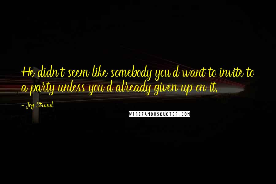 Jeff Strand quotes: He didn't seem like somebody you'd want to invite to a party unless you'd already given up on it.