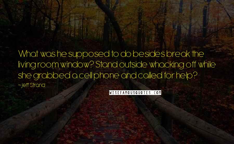 Jeff Strand quotes: What was he supposed to do besides break the living room window? Stand outside whacking off while she grabbed a cell phone and called for help?