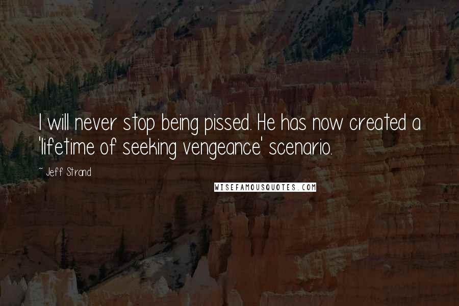 Jeff Strand quotes: I will never stop being pissed. He has now created a 'lifetime of seeking vengeance' scenario.