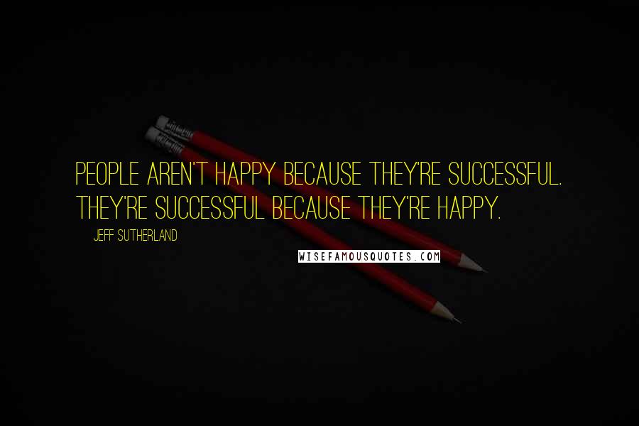 Jeff Sutherland quotes: People aren't happy because they're successful. They're successful because they're happy.
