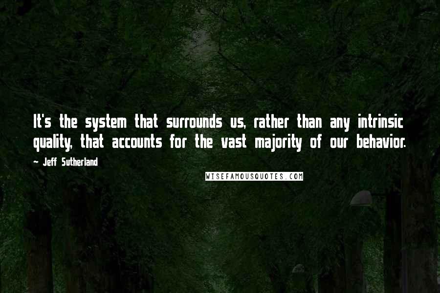 Jeff Sutherland quotes: It's the system that surrounds us, rather than any intrinsic quality, that accounts for the vast majority of our behavior.