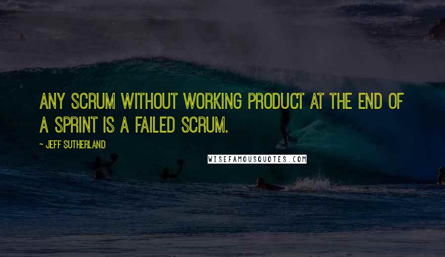 Jeff Sutherland quotes: Any Scrum without working product at the end of a sprint is a failed Scrum.