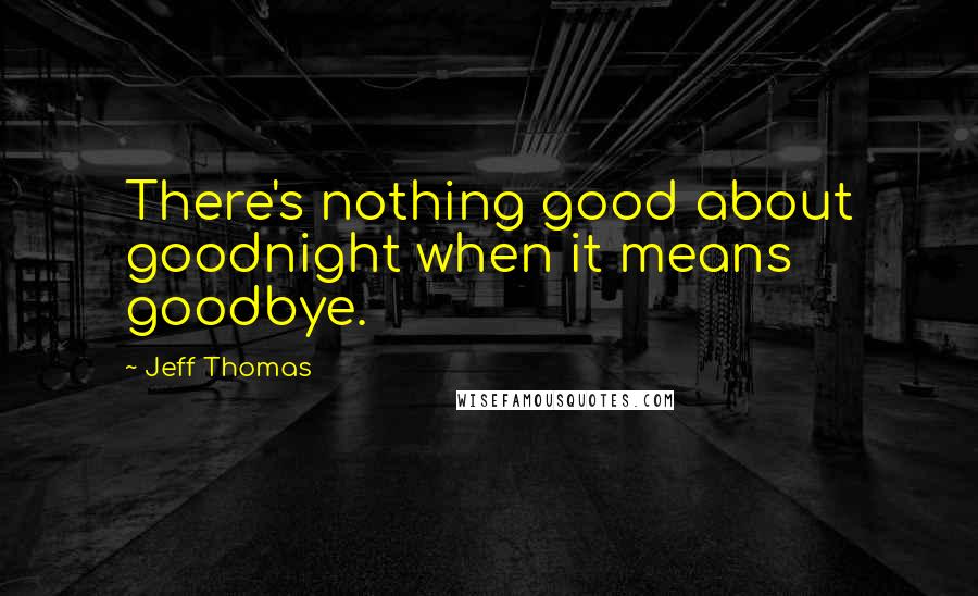 Jeff Thomas quotes: There's nothing good about goodnight when it means goodbye.