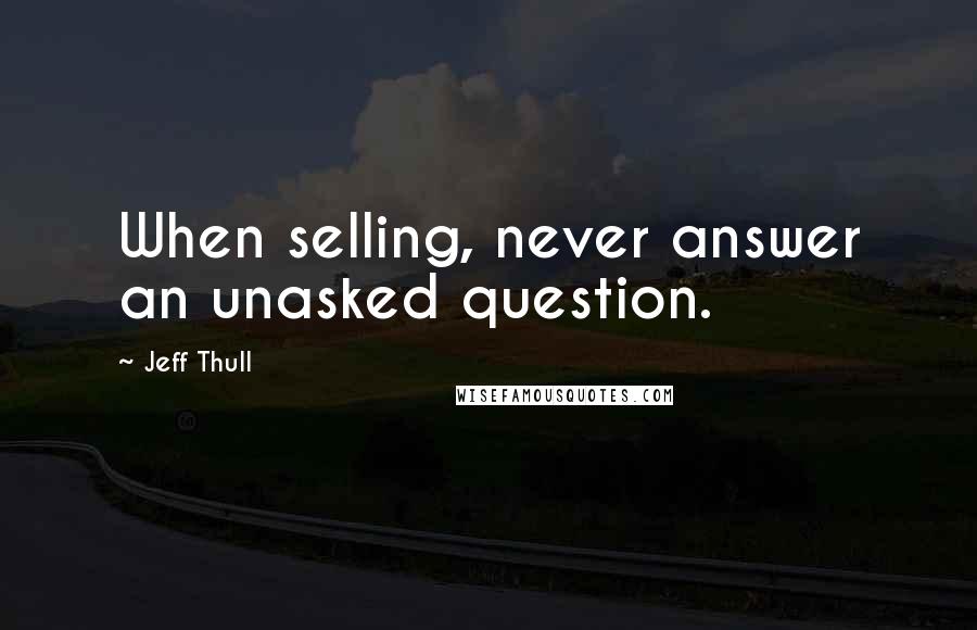 Jeff Thull quotes: When selling, never answer an unasked question.