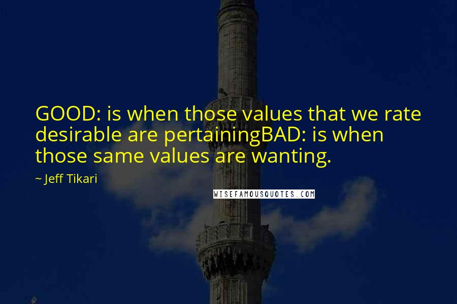 Jeff Tikari quotes: GOOD: is when those values that we rate desirable are pertainingBAD: is when those same values are wanting.