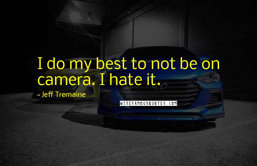 Jeff Tremaine quotes: I do my best to not be on camera. I hate it.