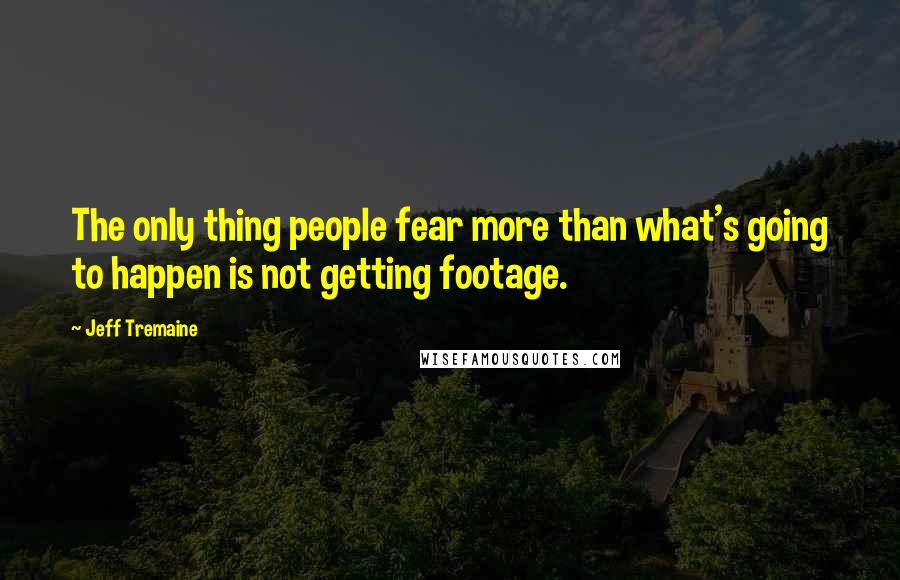 Jeff Tremaine quotes: The only thing people fear more than what's going to happen is not getting footage.