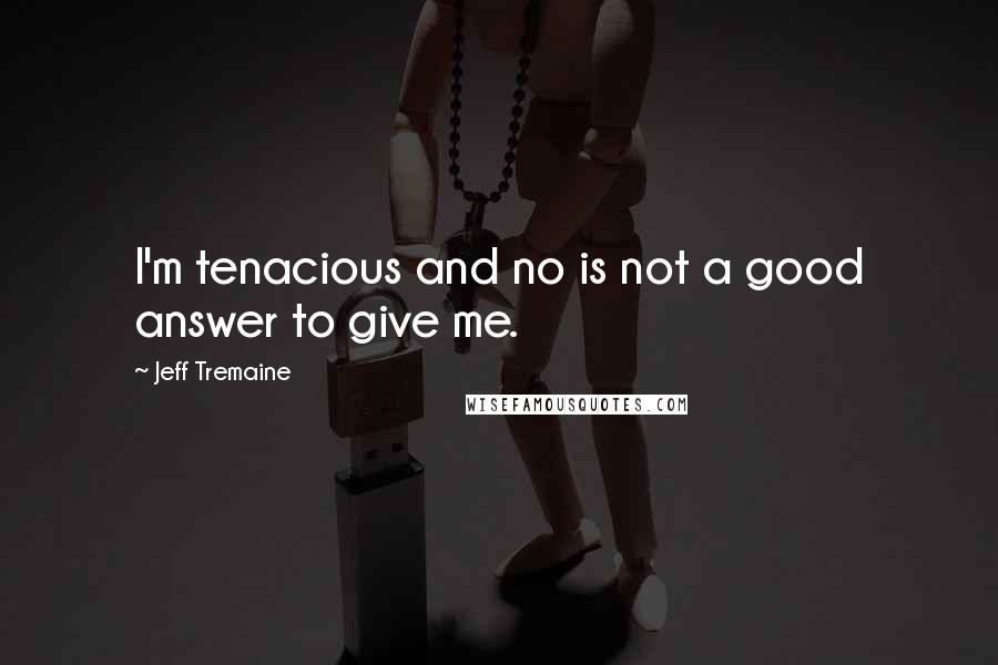 Jeff Tremaine quotes: I'm tenacious and no is not a good answer to give me.