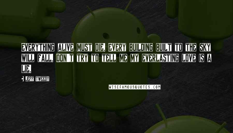 Jeff Tweedy quotes: Everything alive must die. Every building built to the sky will fall. Don't try to tell me my everlasting love is a lie.
