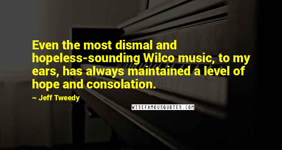 Jeff Tweedy quotes: Even the most dismal and hopeless-sounding Wilco music, to my ears, has always maintained a level of hope and consolation.