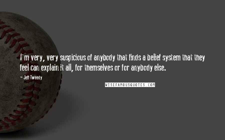 Jeff Tweedy quotes: I'm very, very suspicious of anybody that finds a belief system that they feel can explain it all, for themselves or for anybody else.