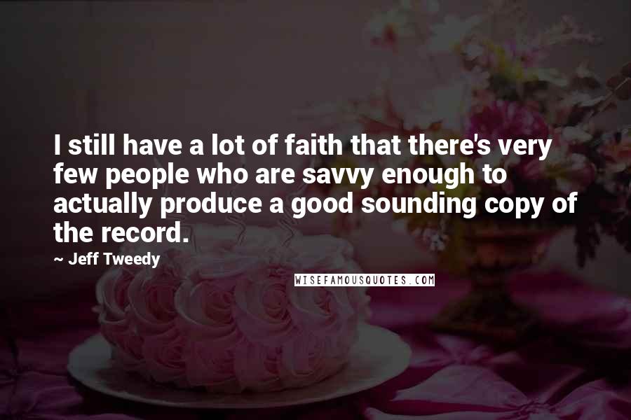 Jeff Tweedy quotes: I still have a lot of faith that there's very few people who are savvy enough to actually produce a good sounding copy of the record.