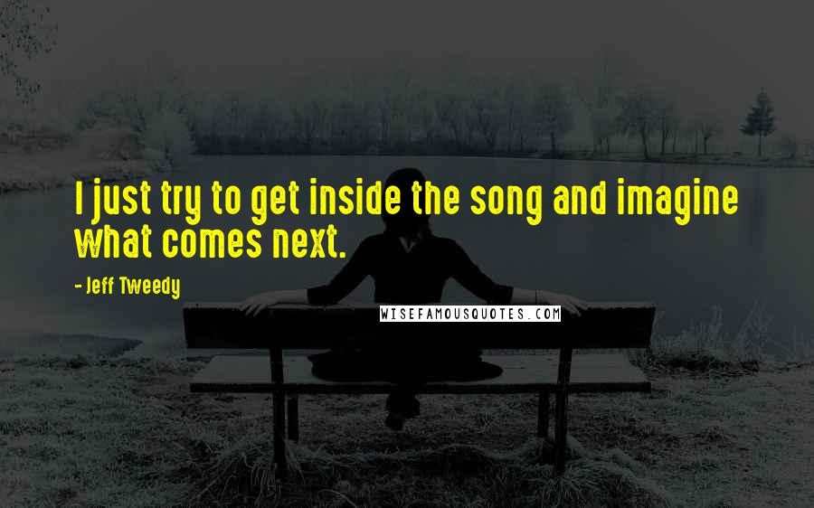 Jeff Tweedy quotes: I just try to get inside the song and imagine what comes next.