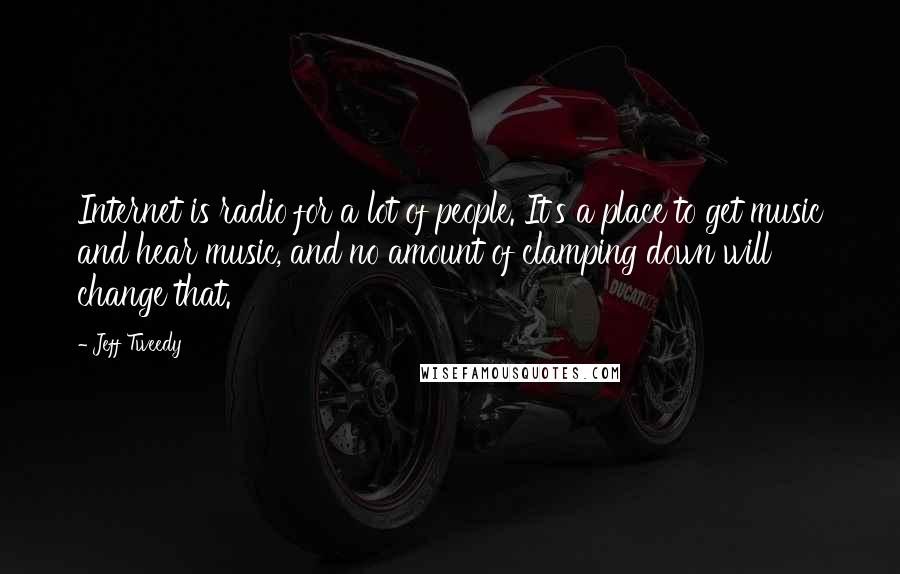 Jeff Tweedy quotes: Internet is radio for a lot of people. It's a place to get music and hear music, and no amount of clamping down will change that.