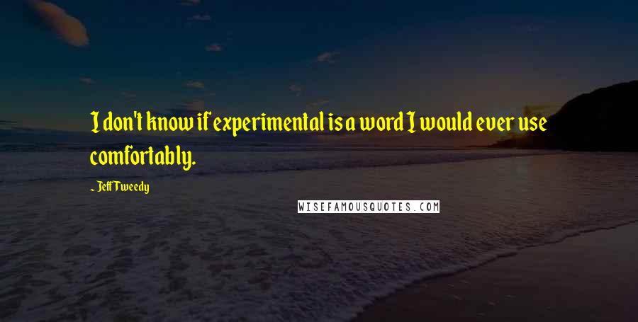 Jeff Tweedy quotes: I don't know if experimental is a word I would ever use comfortably.