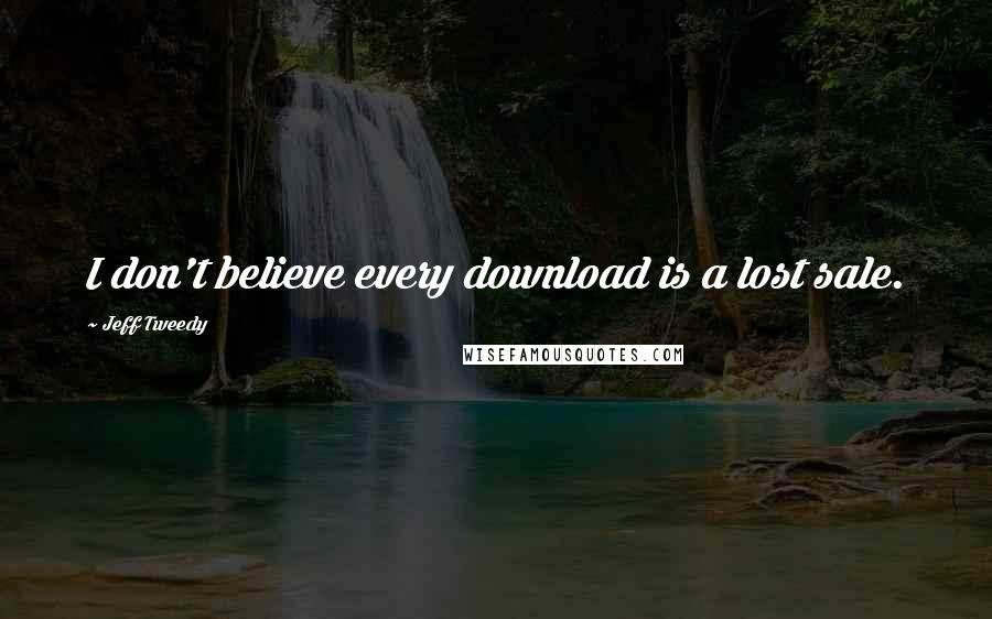 Jeff Tweedy quotes: I don't believe every download is a lost sale.
