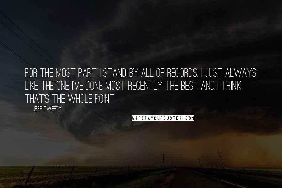 Jeff Tweedy quotes: For the most part I stand by all of records. I just always like the one I've done most recently the best and I think that's the whole point.