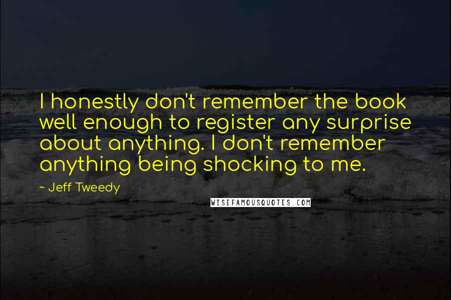 Jeff Tweedy quotes: I honestly don't remember the book well enough to register any surprise about anything. I don't remember anything being shocking to me.