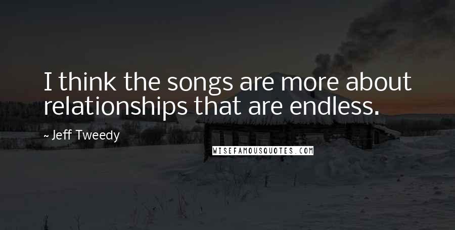 Jeff Tweedy quotes: I think the songs are more about relationships that are endless.