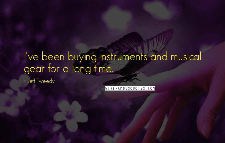 Jeff Tweedy quotes: I've been buying instruments and musical gear for a long time.
