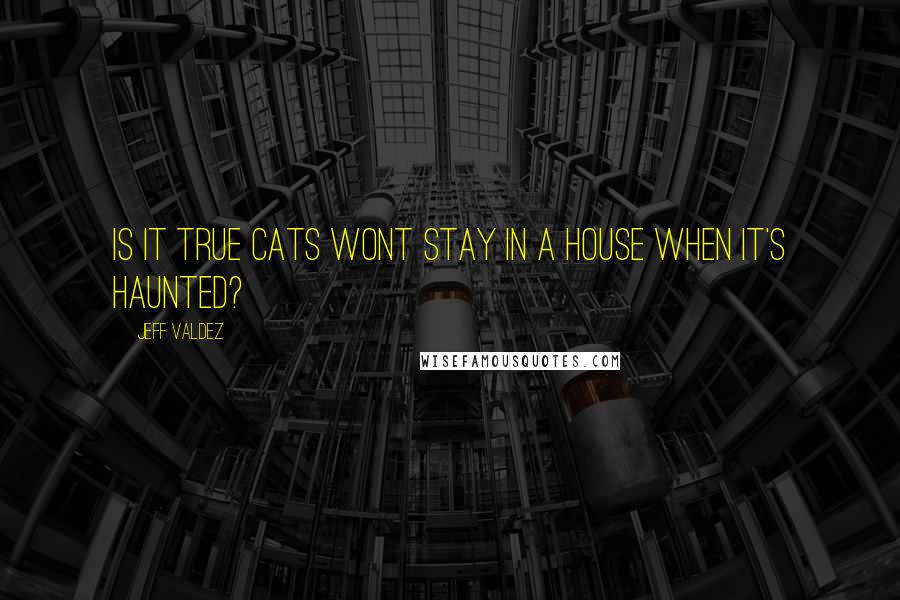 Jeff Valdez quotes: Is it true cats wont stay in a house when it's haunted?