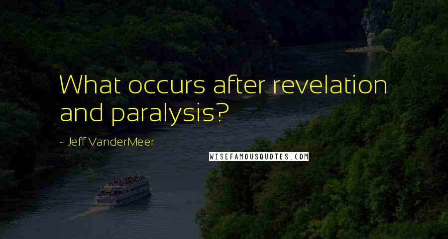 Jeff VanderMeer quotes: What occurs after revelation and paralysis?