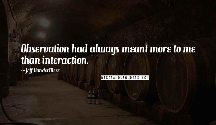 Jeff VanderMeer quotes: Observation had always meant more to me than interaction.