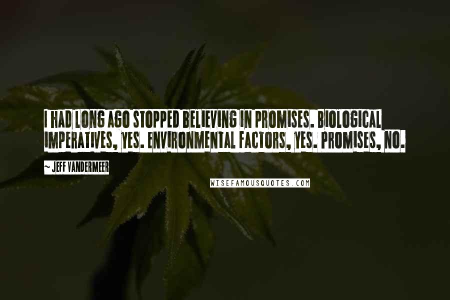 Jeff VanderMeer quotes: I had long ago stopped believing in promises. Biological imperatives, yes. Environmental factors, yes. Promises, no.