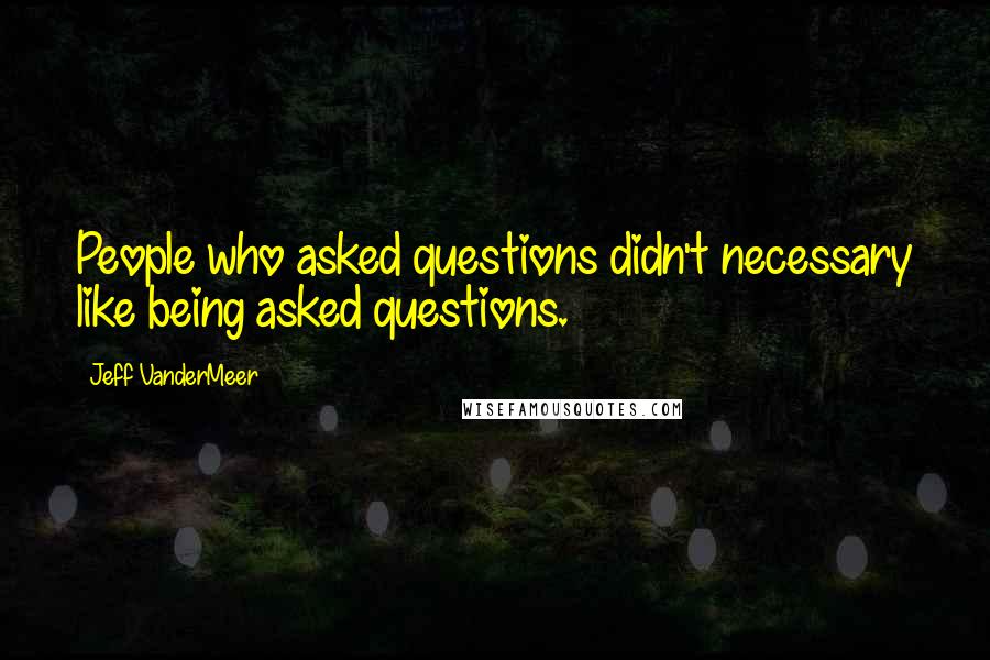 Jeff VanderMeer quotes: People who asked questions didn't necessary like being asked questions.