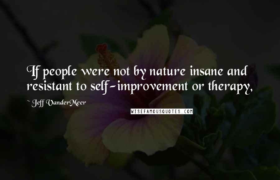 Jeff VanderMeer quotes: If people were not by nature insane and resistant to self-improvement or therapy,