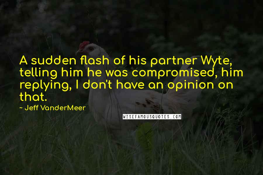 Jeff VanderMeer quotes: A sudden flash of his partner Wyte, telling him he was compromised, him replying, I don't have an opinion on that.