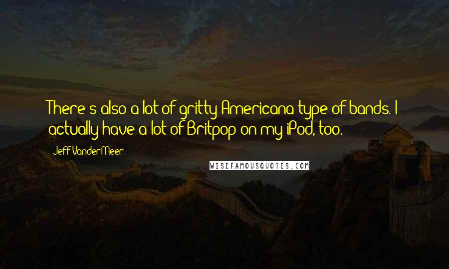 Jeff VanderMeer quotes: There's also a lot of gritty Americana type of bands. I actually have a lot of Britpop on my iPod, too.
