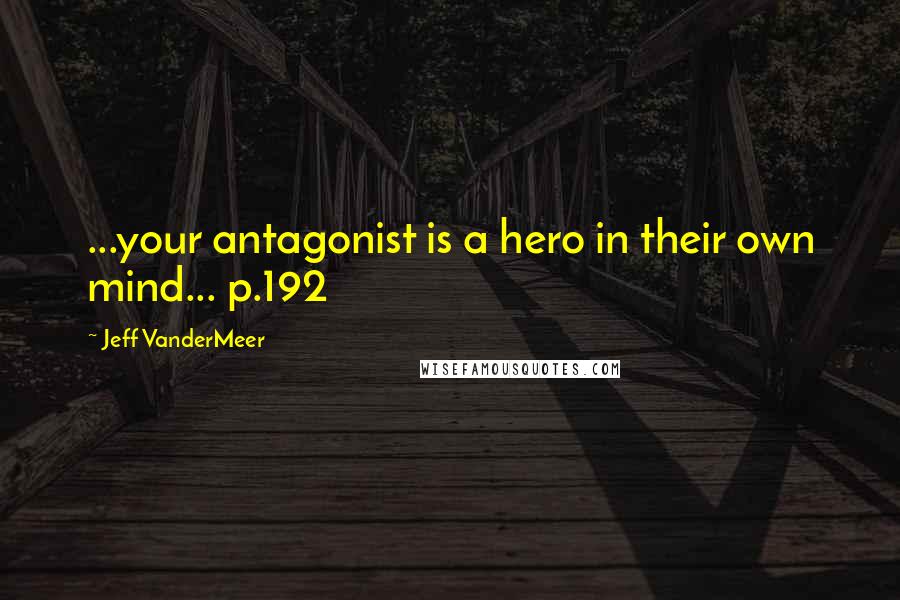 Jeff VanderMeer quotes: ...your antagonist is a hero in their own mind... p.192