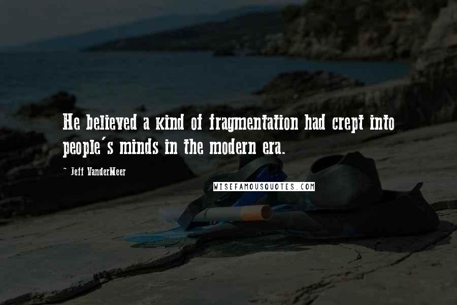 Jeff VanderMeer quotes: He believed a kind of fragmentation had crept into people's minds in the modern era.