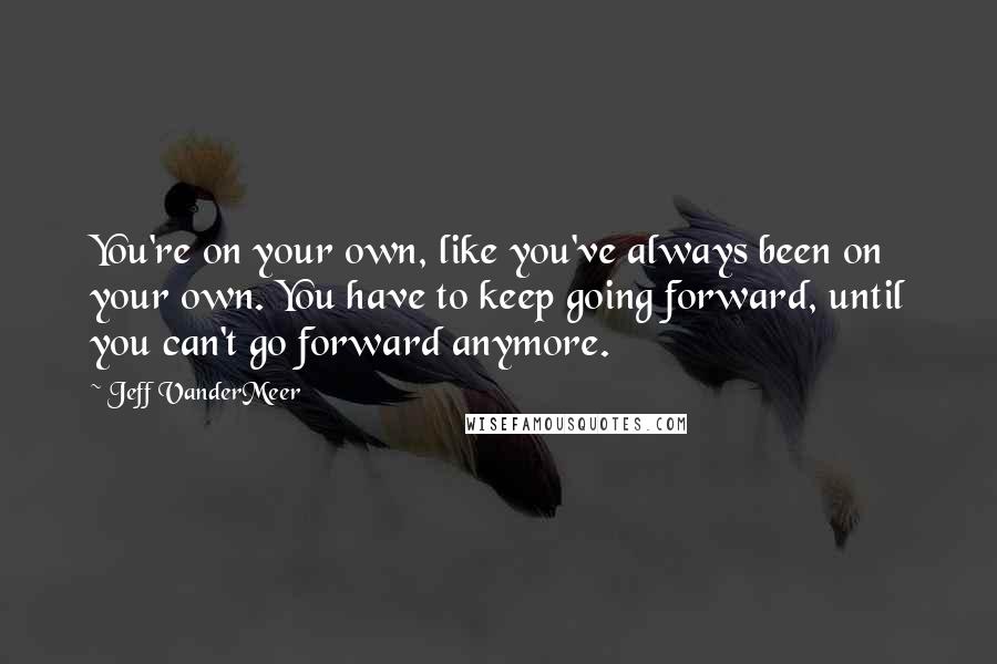 Jeff VanderMeer quotes: You're on your own, like you've always been on your own. You have to keep going forward, until you can't go forward anymore.