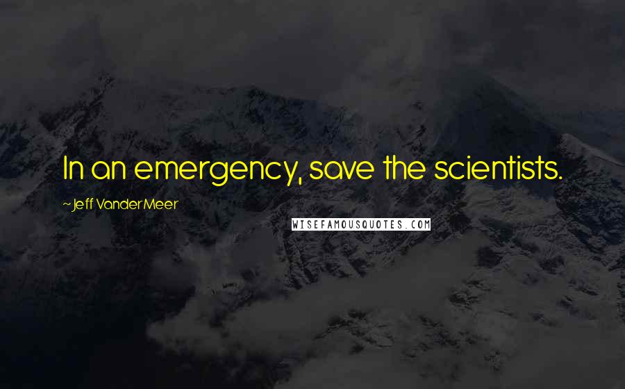 Jeff VanderMeer quotes: In an emergency, save the scientists.