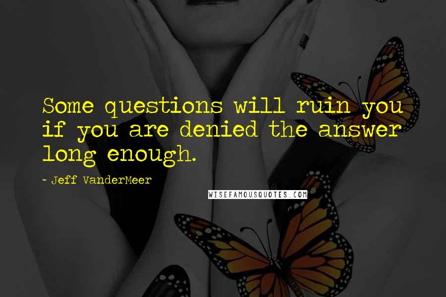 Jeff VanderMeer quotes: Some questions will ruin you if you are denied the answer long enough.