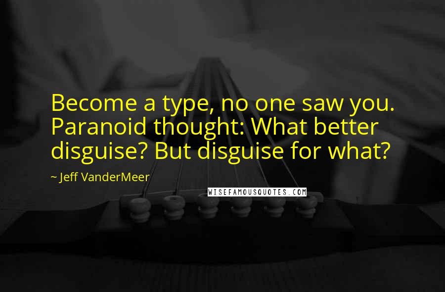 Jeff VanderMeer quotes: Become a type, no one saw you. Paranoid thought: What better disguise? But disguise for what?