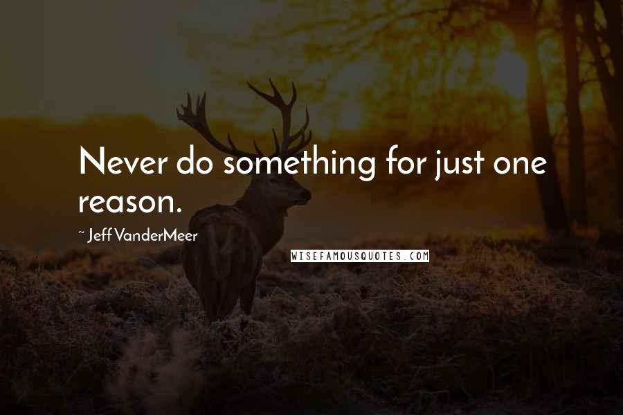 Jeff VanderMeer quotes: Never do something for just one reason.